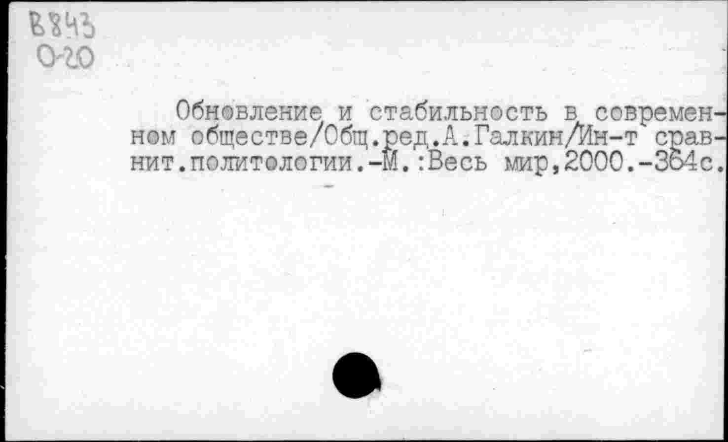 ﻿0<0
Обновление и стабильность в современном обществе/Общ.ред.А.Галкин/Ин-т сравнит. политологии.-М.:Весь мир,2000.-3о4с.